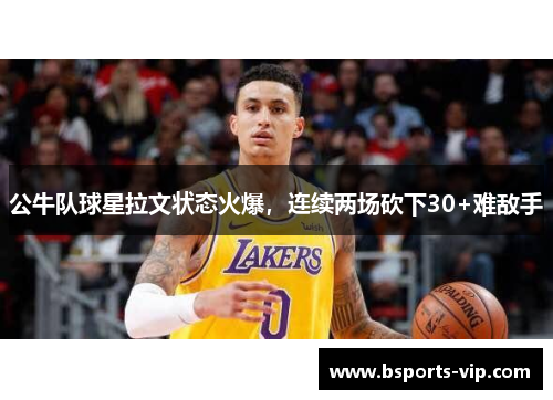 公牛队球星拉文状态火爆，连续两场砍下30+难敌手