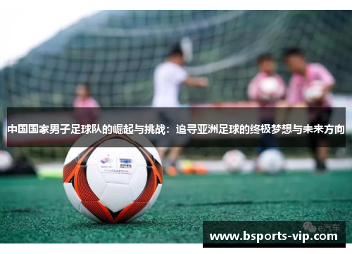 中国国家男子足球队的崛起与挑战：追寻亚洲足球的终极梦想与未来方向
