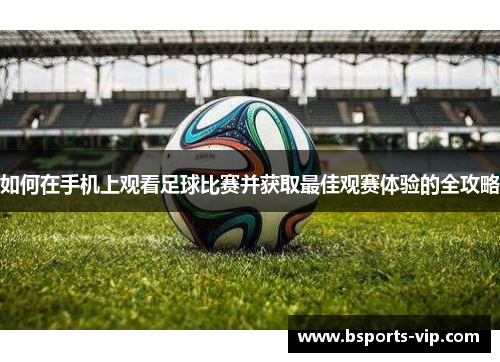 如何在手机上观看足球比赛并获取最佳观赛体验的全攻略