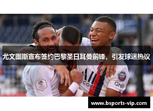 尤文图斯宣布签约巴黎圣日耳曼前锋，引发球迷热议