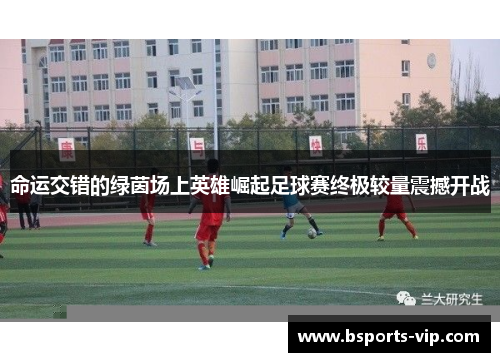 命运交错的绿茵场上英雄崛起足球赛终极较量震撼开战