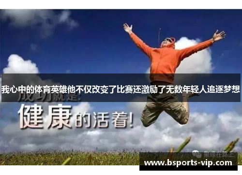 我心中的体育英雄他不仅改变了比赛还激励了无数年轻人追逐梦想