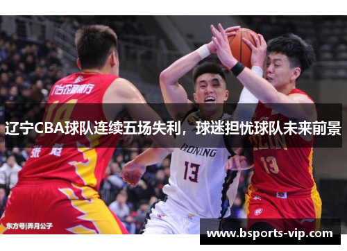 辽宁CBA球队连续五场失利，球迷担忧球队未来前景