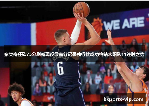 东契奇狂砍73分刷新现役最高分记录独行侠成功终结太阳队11连胜之势
