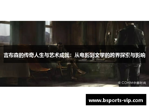 吉布森的传奇人生与艺术成就：从电影到文学的跨界探索与影响