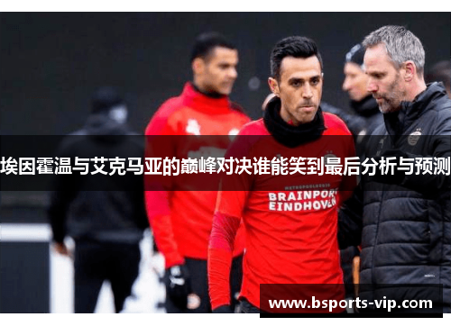 埃因霍温与艾克马亚的巅峰对决谁能笑到最后分析与预测