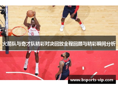 火箭队与奇才队精彩对决回放全程回顾与精彩瞬间分析